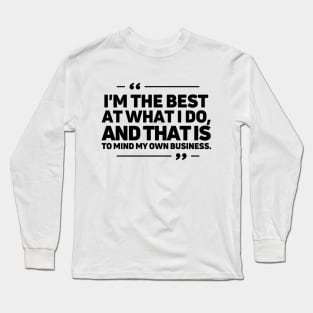 I'm the best at what I do, and that is to mind my own business. Long Sleeve T-Shirt